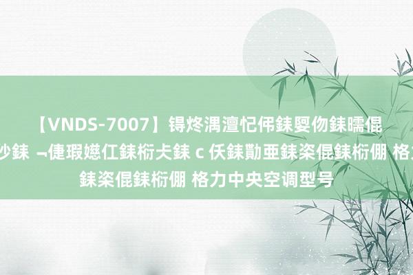 【VNDS-7007】锝炵湡澶忋伄銇娿伆銇曘倱锝?鐔熷コ銇犮仯銇﹁倢瑕嬨仜銇椼仧銇ｃ仸銇勩亜銇栥倱銇椼倗 格力中央空调型号