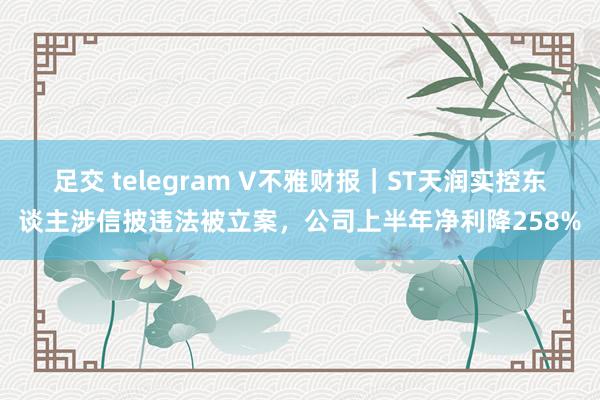 足交 telegram V不雅财报｜ST天润实控东谈主涉信披违法被立案，公司上半年净利降258%