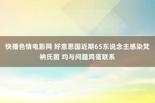 快播色情电影网 好意思国近期65东说念主感染梵衲氏菌 均与问题鸡蛋联系