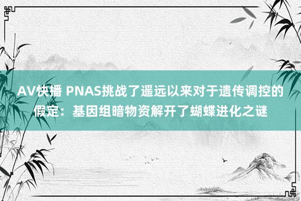 AV快播 PNAS挑战了遥远以来对于遗传调控的假定：基因组暗物资解开了蝴蝶进化之谜