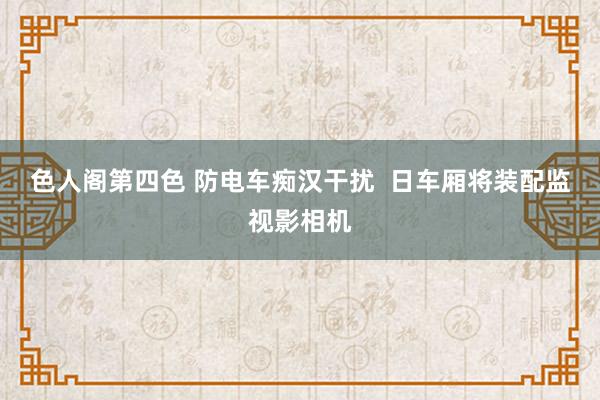 色人阁第四色 防电车痴汉干扰  日车厢将装配监视影相机