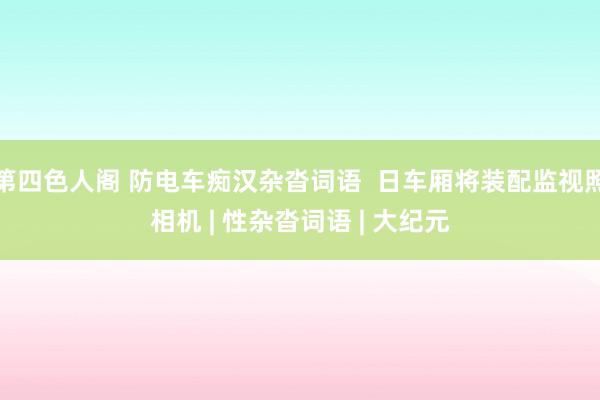 第四色人阁 防电车痴汉杂沓词语  日车厢将装配监视照相机 | 性杂沓词语 | 大纪元