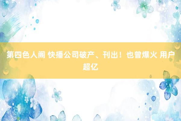 第四色人阁 快播公司破产、刊出！也曾爆火 用户超亿