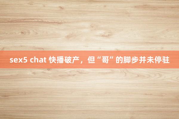 sex5 chat 快播破产，但“哥”的脚步并未停驻