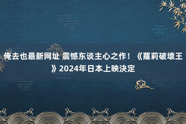 俺去也最新网址 震憾东谈主心之作！《蘿莉破壞王》2024年日本上映決定