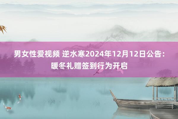 男女性爱视频 逆水寒2024年12月12日公告：暖冬礼赠签到行为开启